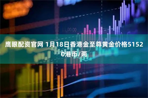 鹰眼配资官网 1月18日香港金至尊黄金价格51520港币/两