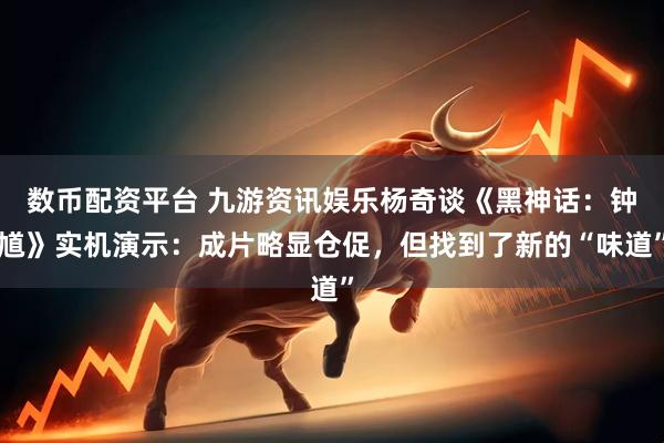 数币配资平台 九游资讯娱乐杨奇谈《黑神话：钟馗》实机演示：成片略显仓促，但找到了新的“味道”